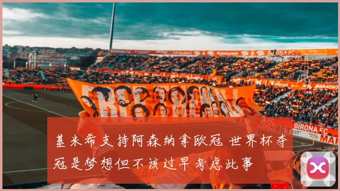 基米希支持阿森纳拿欧冠 世界杯夺冠是梦想但不该过早考虑此事