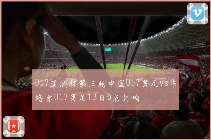 U17亚洲杯第三轮中国U17男足vs卡塔尔U17男足13日0点打响