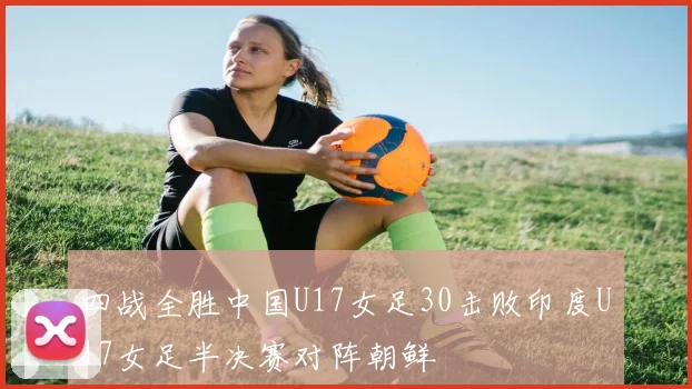 四战全胜中国U17女足30击败印度U17女足半决赛对阵朝鲜